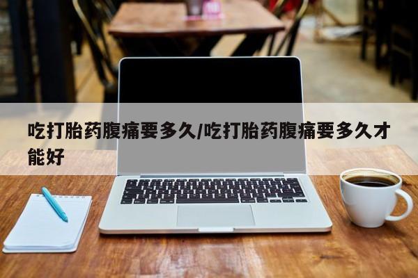 网上怎么购买打胎药联系方式吃打胎药腹痛要多久/吃打胎药腹痛要多久才能好