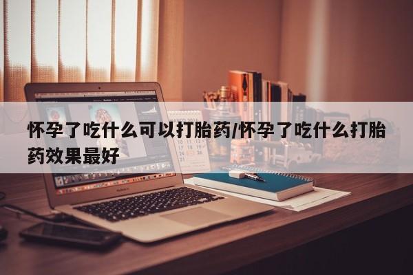 网上怎么购买打胎药联系方式怀孕了吃什么可以打胎药/怀孕了吃什么打胎药效果最好