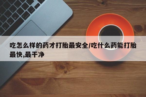 网上怎么购买打胎药联系方式吃怎么样的药才打胎最安全/吃什么药能打胎最快,最干净