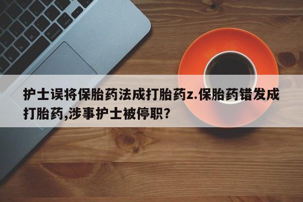 网上怎么购买打胎药联系方式护士误将保胎药法成打胎药z.保胎药错发成打胎药,涉事护士被停职？