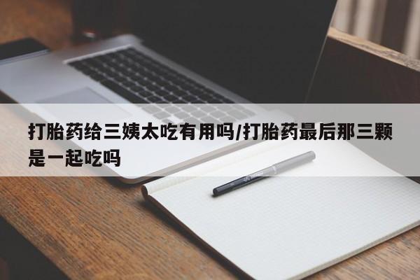 网上怎么购买打胎药联系方式打胎药给三姨太吃有用吗/打胎药最后那三颗是一起吃吗