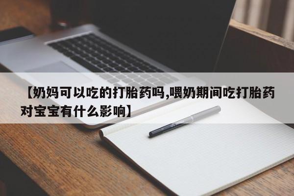 网上怎么购买打胎药联系方式【奶妈可以吃的打胎药吗,喂奶期间吃打胎药对宝宝有什么影响】