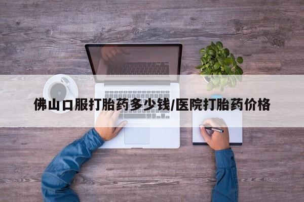 网上怎么购买打胎药联系方式佛山口服打胎药多少钱/医院打胎药价格