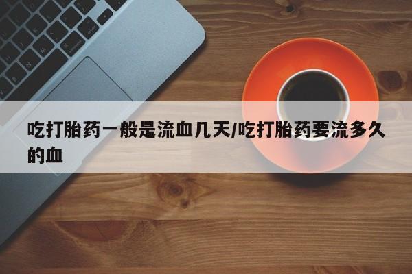 网上怎么购买打胎药联系方式吃打胎药一般是流血几天/吃打胎药要流多久的血