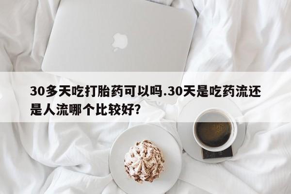 网上怎么购买打胎药联系方式30多天吃打胎药可以吗.30天是吃药流还是人流哪个比较好？