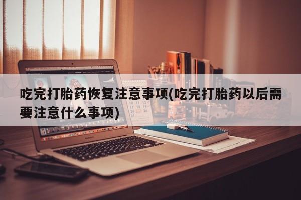 网上怎么购买打胎药联系方式吃完打胎药恢复注意事项(吃完打胎药以后需要注意什么事项)