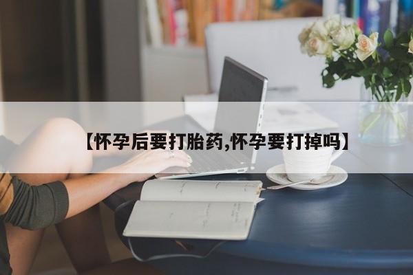 网上怎么购买打胎药联系方式【怀孕后要打胎药,怀孕要打掉吗】