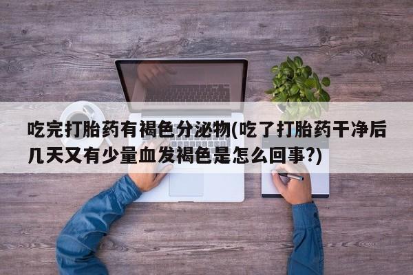 网上怎么购买打胎药联系方式吃完打胎药有褐色分泌物(吃了打胎药干净后几天又有少量血发褐色是怎么回事?)
