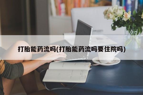网上怎么购买打胎药联系方式打胎能药流吗(打胎能药流吗要住院吗)