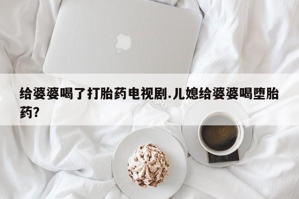 网上怎么购买打胎药联系方式给婆婆喝了打胎药电视剧.儿媳给婆婆喝堕胎药？