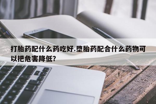 网上怎么购买打胎药联系方式打胎药配什么药吃好.堕胎药配合什么药物可以把危害降低？
