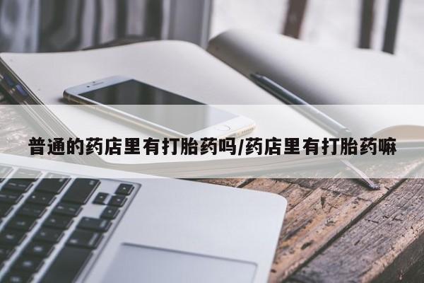 网上怎么购买打胎药联系方式普通的药店里有打胎药吗/药店里有打胎药嘛