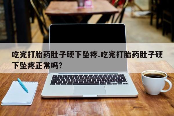 网上怎么购买打胎药联系方式吃完打胎药肚子硬下坠疼.吃完打胎药肚子硬下坠疼正常吗?