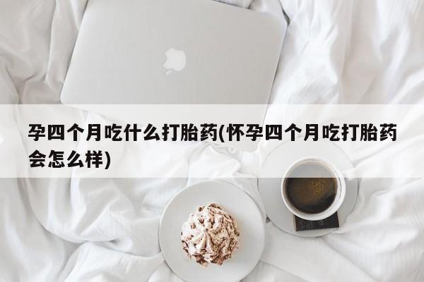 网上怎么购买打胎药联系方式孕四个月吃什么打胎药(怀孕四个月吃打胎药会怎么样)