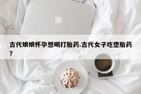 网上怎么购买打胎药联系方式古代娘娘怀孕想喝打胎药.古代女子吃堕胎药?