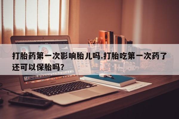 网上怎么购买打胎药联系方式打胎药第一次影响胎儿吗.打胎吃第一次药了还可以保胎吗?