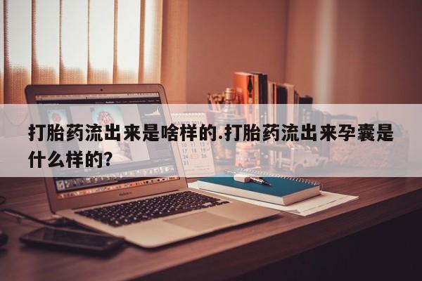 网上怎么购买打胎药联系方式打胎药流出来是啥样的.打胎药流出来孕囊是什么样的？