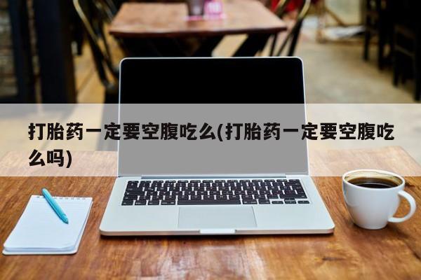 网上怎么购买打胎药联系方式打胎药一定要空腹吃么(打胎药一定要空腹吃么吗)