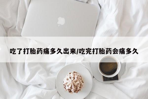 网上怎么购买打胎药联系方式吃了打胎药痛多久出来/吃完打胎药会痛多久