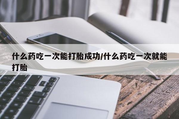网上怎么购买打胎药联系方式什么药吃一次能打胎成功/什么药吃一次就能打胎
