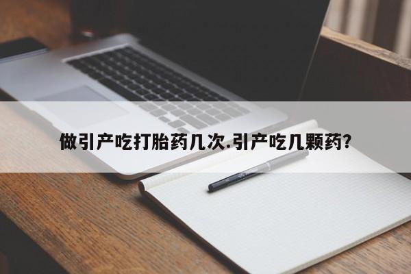 网上怎么购买打胎药联系方式做引产吃打胎药几次.引产吃几颗药？