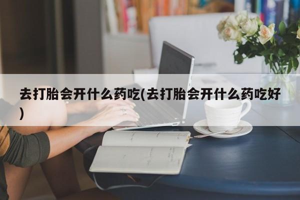 网上怎么购买打胎药联系方式去打胎会开什么药吃(去打胎会开什么药吃好)