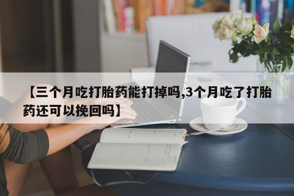 网上怎么购买打胎药联系方式【三个月吃打胎药能打掉吗,3个月吃了打胎药还可以挽回吗】