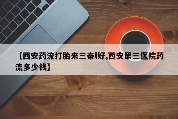 网上怎么购买打胎药联系方式【西安药流打胎来三秦l好,西安第三医院药流多少钱】