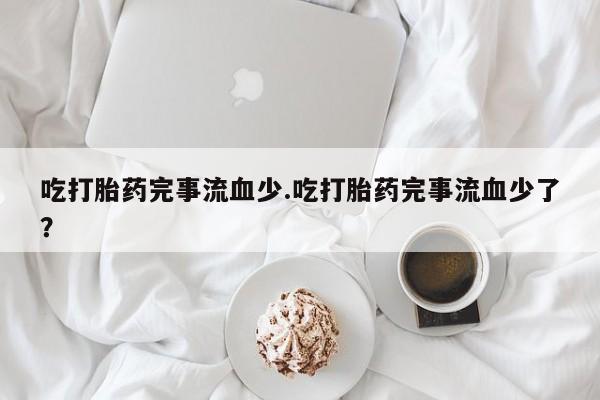 网上怎么购买打胎药联系方式吃打胎药完事流血少.吃打胎药完事流血少了？