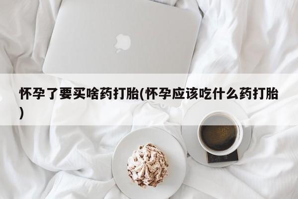 网上怎么购买打胎药联系方式怀孕了要买啥药打胎(怀孕应该吃什么药打胎)