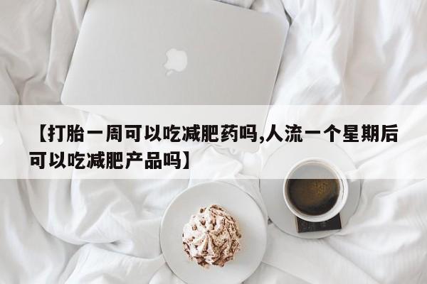 网上怎么购买打胎药联系方式【打胎一周可以吃减肥药吗,人流一个星期后可以吃减肥产品吗】