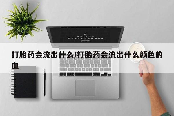 网上怎么购买打胎药联系方式打胎药会流出什么/打胎药会流出什么颜色的血