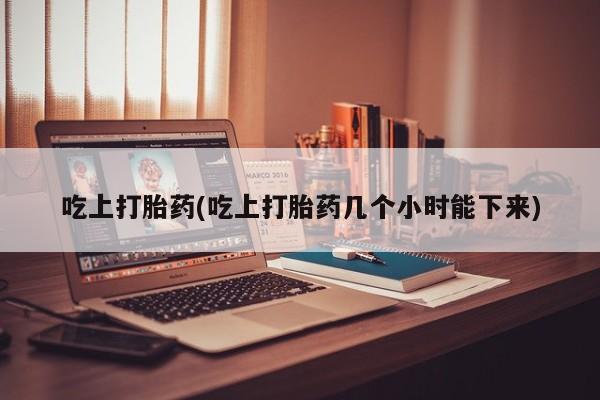 网上怎么购买打胎药联系方式吃上打胎药(吃上打胎药几个小时能下来)
