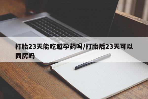 网上怎么购买打胎药联系方式打胎23天能吃避孕药吗/打胎后23天可以同房吗