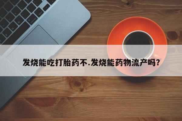 网上怎么购买打胎药联系方式发烧能吃打胎药不.发烧能药物流产吗?