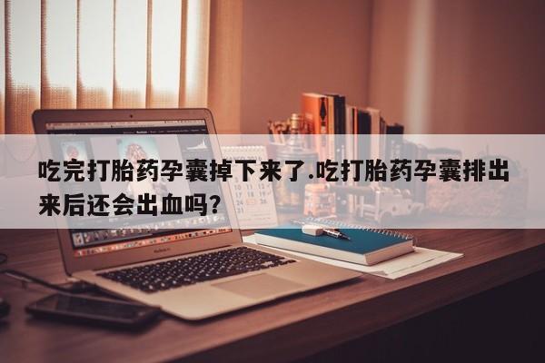 网上怎么购买打胎药联系方式吃完打胎药孕囊掉下来了.吃打胎药孕囊排出来后还会出血吗？