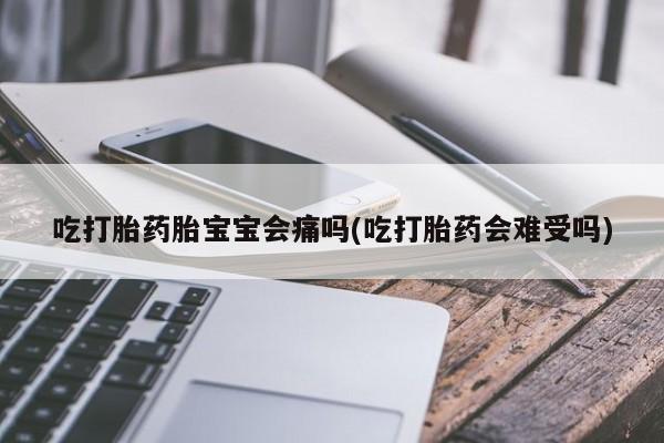网上怎么购买打胎药联系方式吃打胎药胎宝宝会痛吗(吃打胎药会难受吗)