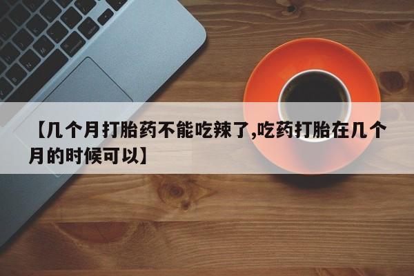 网上怎么购买打胎药联系方式【几个月打胎药不能吃辣了,吃药打胎在几个月的时候可以】