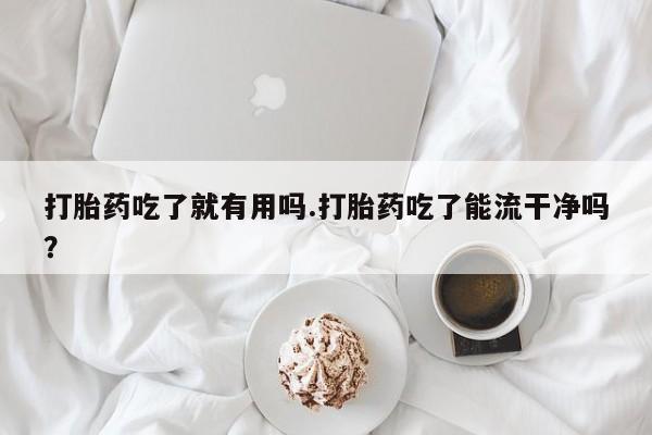 网上怎么购买打胎药联系方式打胎药吃了就有用吗.打胎药吃了能流干净吗？