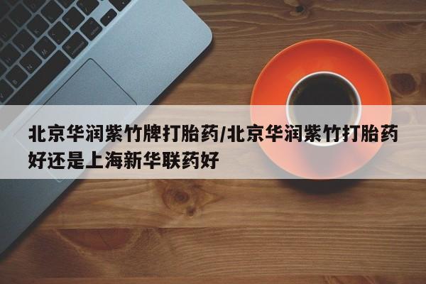 网上怎么购买打胎药联系方式北京华润紫竹牌打胎药/北京华润紫竹打胎药好还是上海新华联药好