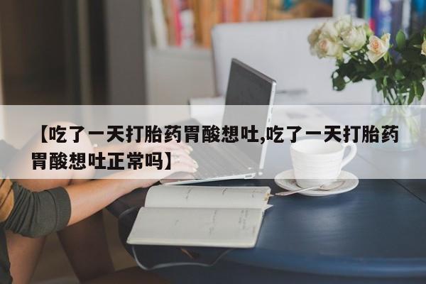 网上怎么购买打胎药联系方式【吃了一天打胎药胃酸想吐,吃了一天打胎药胃酸想吐正常吗】