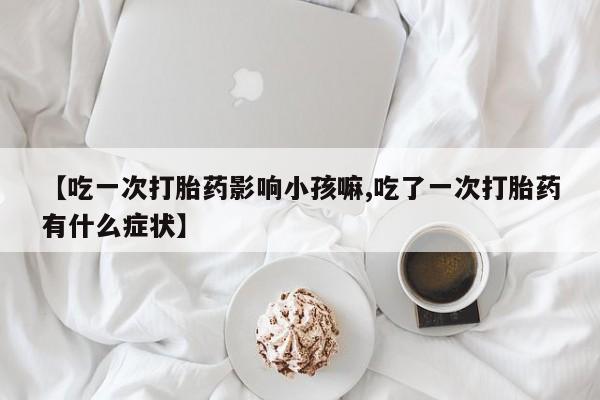 网上怎么购买打胎药联系方式【吃一次打胎药影响小孩嘛,吃了一次打胎药有什么症状】