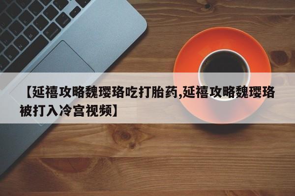 网上怎么购买打胎药联系方式【延禧攻略魏璎珞吃打胎药,延禧攻略魏璎珞被打入冷宫视频】