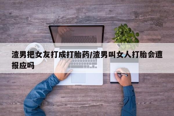 网上怎么购买打胎药联系方式渣男把女友打成打胎药/渣男叫女人打胎会遭报应吗