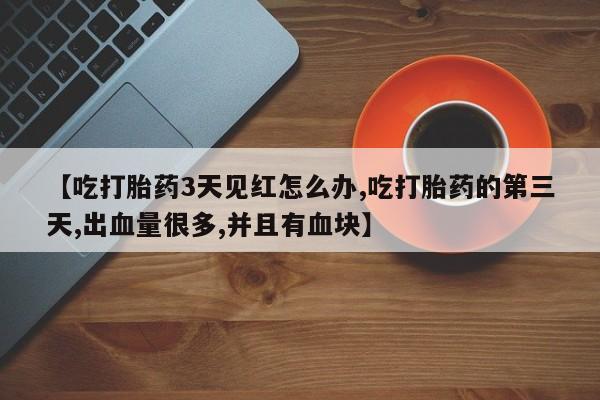 网上怎么购买打胎药联系方式【吃打胎药3天见红怎么办,吃打胎药的第三天,出血量很多,并且有血块】