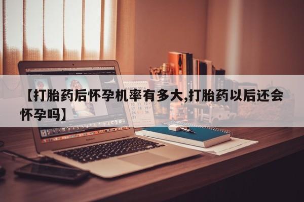 网上怎么购买打胎药联系方式【打胎药后怀孕机率有多大,打胎药以后还会怀孕吗】
