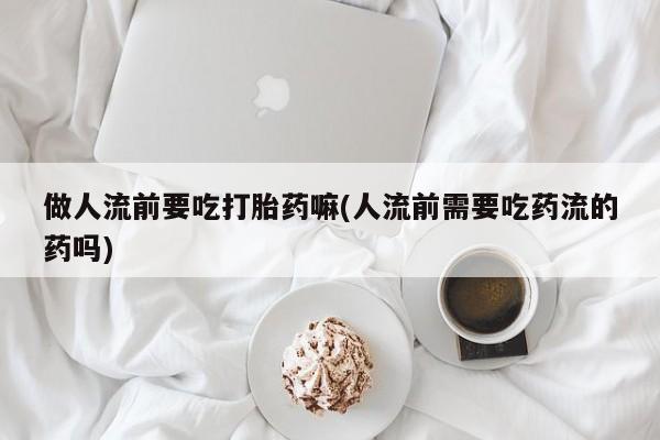 网上怎么购买打胎药联系方式做人流前要吃打胎药嘛(人流前需要吃药流的药吗)