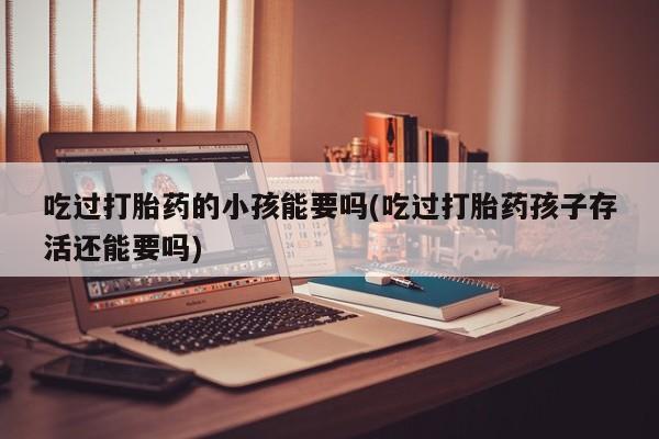 网上怎么购买打胎药联系方式吃过打胎药的小孩能要吗(吃过打胎药孩子存活还能要吗)