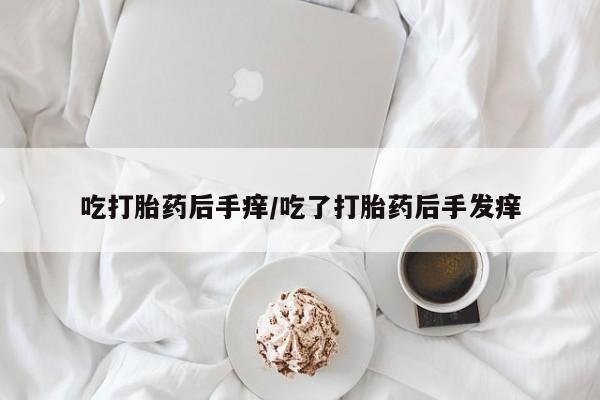 网上怎么购买打胎药联系方式吃打胎药后手痒/吃了打胎药后手发痒