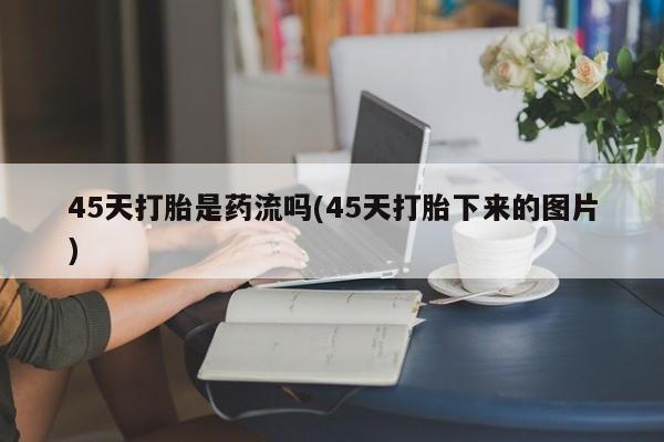 网上怎么购买打胎药联系方式45天打胎是药流吗(45天打胎下来的图片)